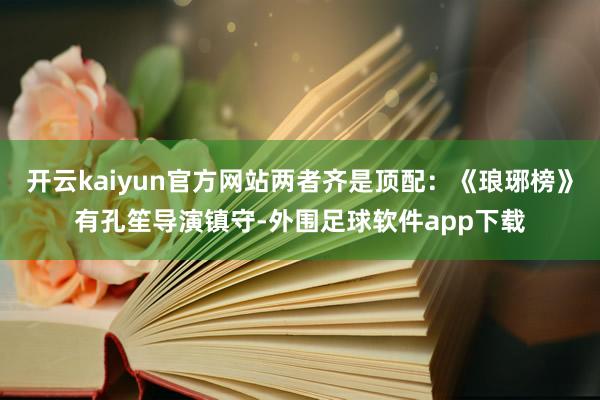 开云kaiyun官方网站两者齐是顶配：《琅琊榜》有孔笙导演镇守-外围足球软件app下载