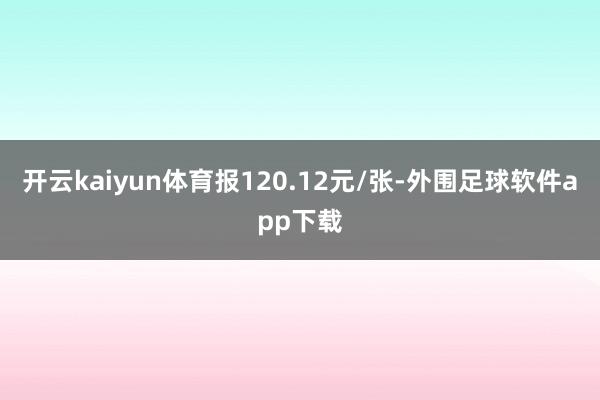 开云kaiyun体育报120.12元/张-外围足球软件app下载