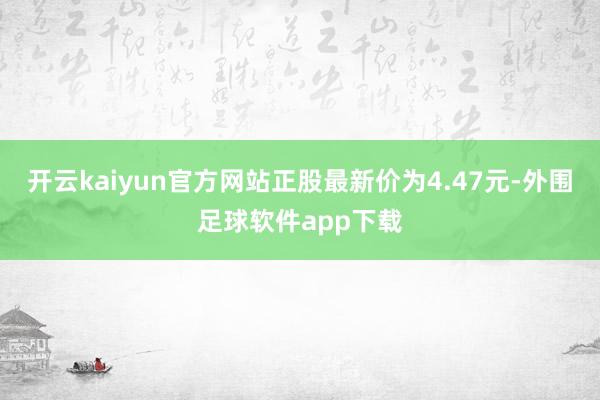 开云kaiyun官方网站正股最新价为4.47元-外围足球软件app下载
