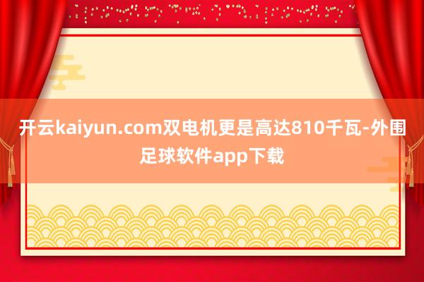 开云kaiyun.com双电机更是高达810千瓦-外围足球软件app下载