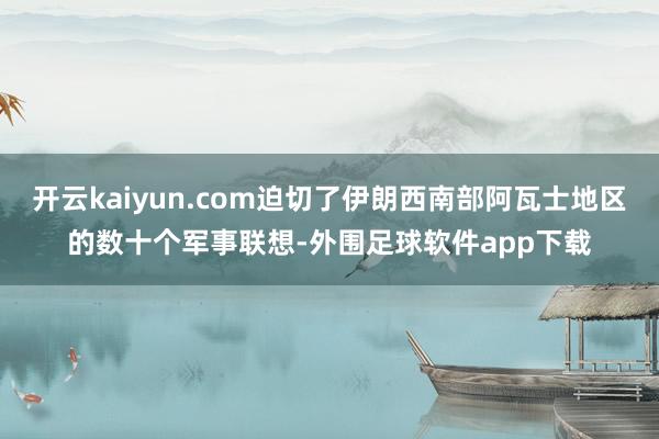 开云kaiyun.com迫切了伊朗西南部阿瓦士地区的数十个军事联想-外围足球软件app下载