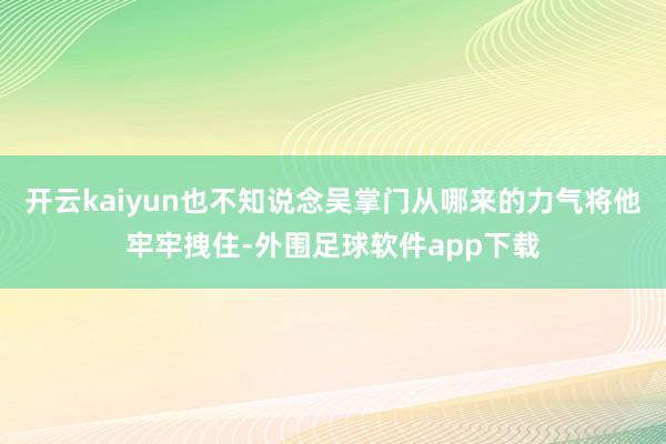 开云kaiyun也不知说念吴掌门从哪来的力气将他牢牢拽住-外围足球软件app下载