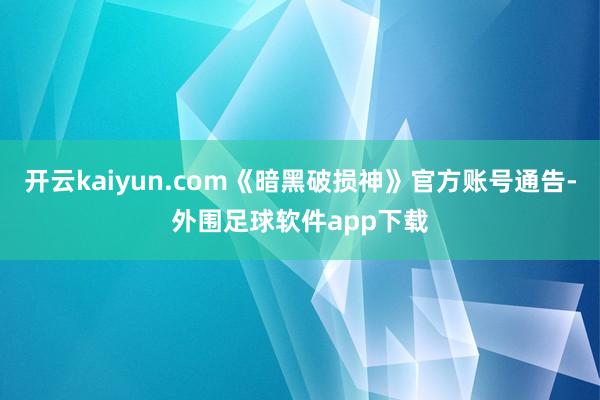 开云kaiyun.com《暗黑破损神》官方账号通告-外围足球软件app下载