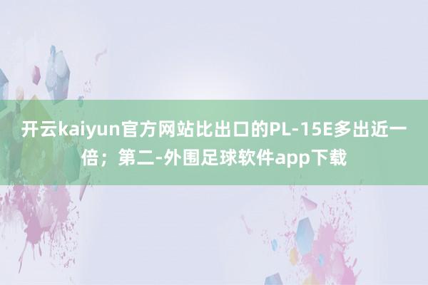 开云kaiyun官方网站比出口的PL-15E多出近一倍；第二-外围足球软件app下载
