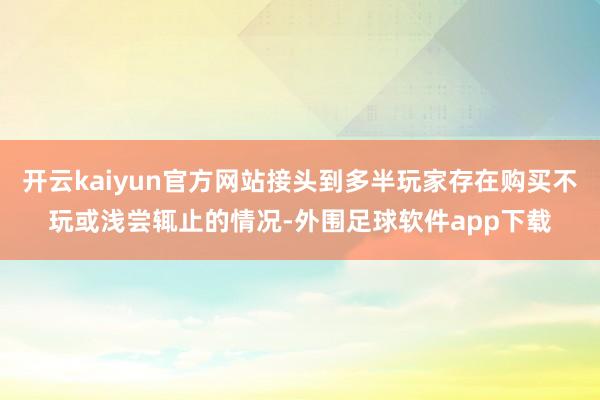开云kaiyun官方网站接头到多半玩家存在购买不玩或浅尝辄止的情况-外围足球软件app下载