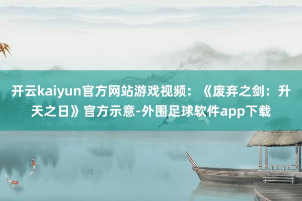 开云kaiyun官方网站游戏视频：《废弃之剑：升天之日》官方示意-外围足球软件app下载