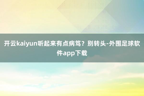 开云kaiyun听起来有点病笃？别转头-外围足球软件app下载