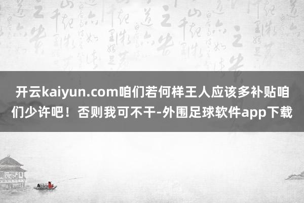 开云kaiyun.com咱们若何样王人应该多补贴咱们少许吧！否则我可不干-外围足球软件app下载