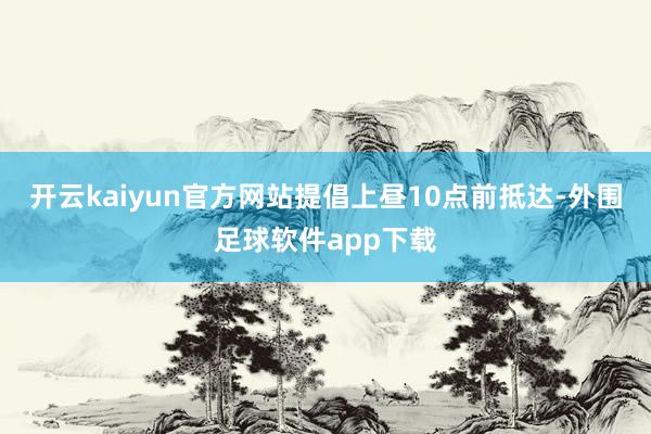 开云kaiyun官方网站提倡上昼10点前抵达-外围足球软件app下载