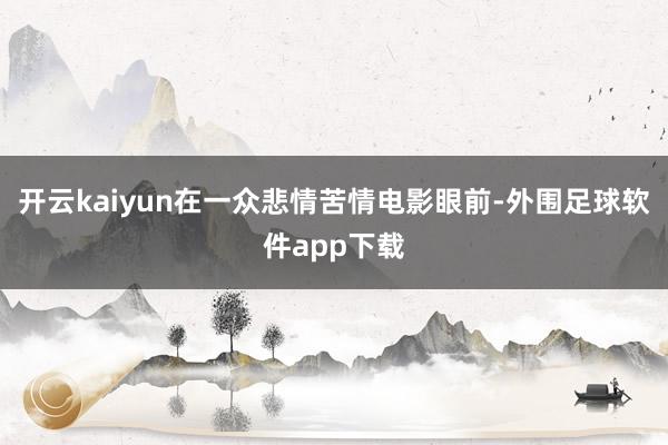 开云kaiyun在一众悲情苦情电影眼前-外围足球软件app下载