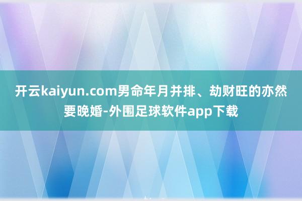 开云kaiyun.com男命年月并排、劫财旺的亦然要晚婚-外围足球软件app下载
