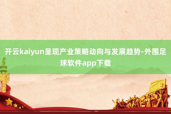 开云kaiyun呈现产业策略动向与发展趋势-外围足球软件app下载