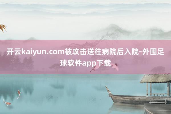 开云kaiyun.com被攻击送往病院后入院-外围足球软件app下载