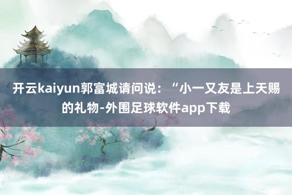 开云kaiyun郭富城请问说：“小一又友是上天赐的礼物-外围足球软件app下载