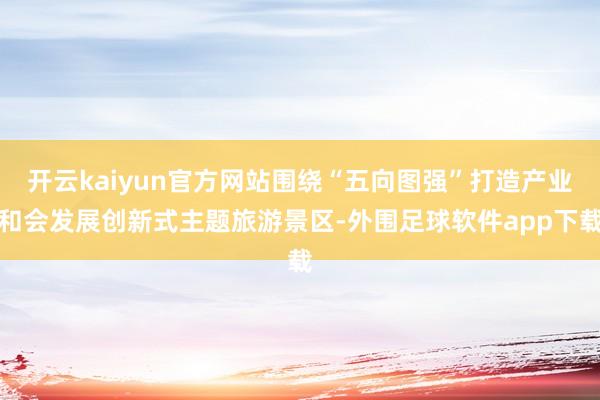 开云kaiyun官方网站围绕“五向图强”打造产业和会发展创新式主题旅游景区-外围足球软件app下载