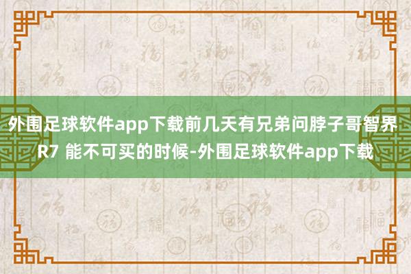 外围足球软件app下载前几天有兄弟问脖子哥智界 R7 能不可买的时候-外围足球软件app下载
