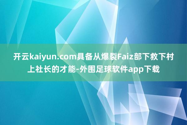 开云kaiyun.com具备从爆裂Faiz部下救下村上社长的才能-外围足球软件app下载