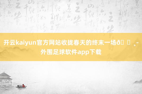 开云kaiyun官方网站收拢春天的终末一场🌸-外围足球软件app下载