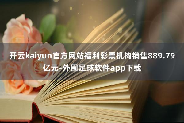开云kaiyun官方网站福利彩票机构销售889.79亿元-外围足球软件app下载
