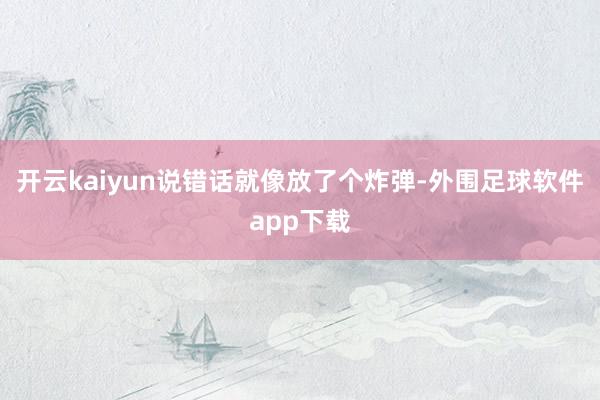 开云kaiyun说错话就像放了个炸弹-外围足球软件app下载