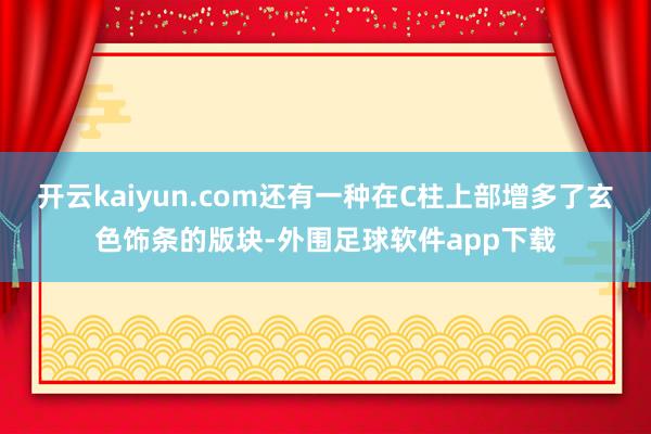开云kaiyun.com还有一种在C柱上部增多了玄色饰条的版块-外围足球软件app下载