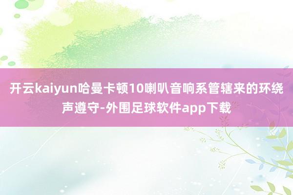 开云kaiyun哈曼卡顿10喇叭音响系管辖来的环绕声遵守-外围足球软件app下载