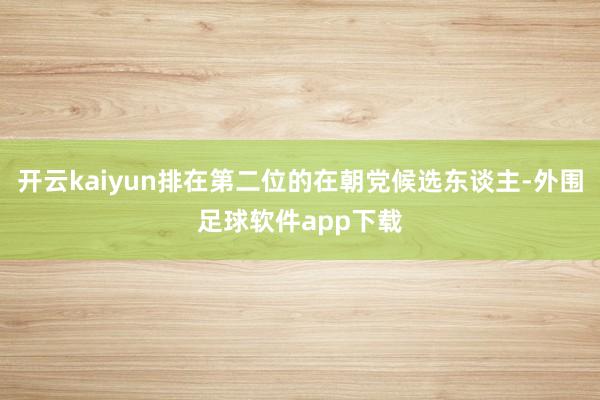 开云kaiyun排在第二位的在朝党候选东谈主-外围足球软件app下载