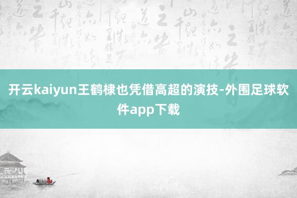开云kaiyun王鹤棣也凭借高超的演技-外围足球软件app下载
