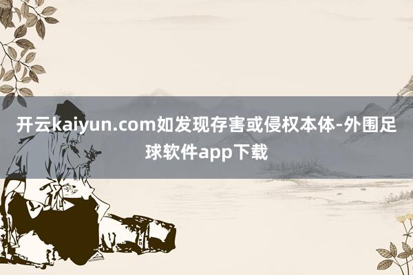 开云kaiyun.com如发现存害或侵权本体-外围足球软件app下载