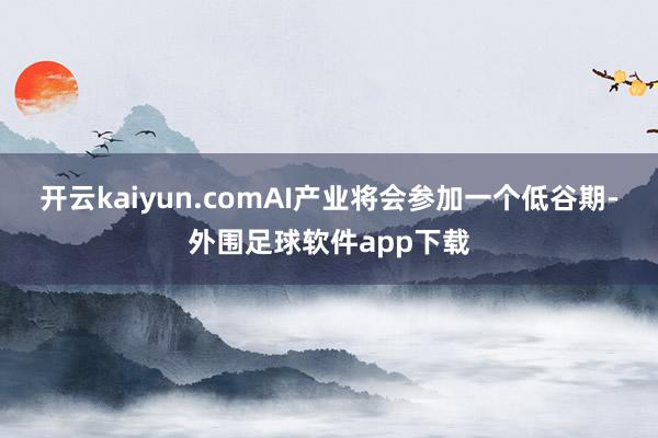 开云kaiyun.comAI产业将会参加一个低谷期-外围足球软件app下载