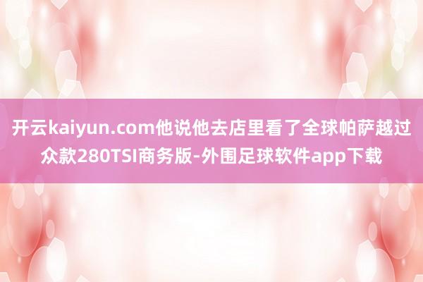 开云kaiyun.com他说他去店里看了全球帕萨越过众款280TSI商务版-外围足球软件app下载