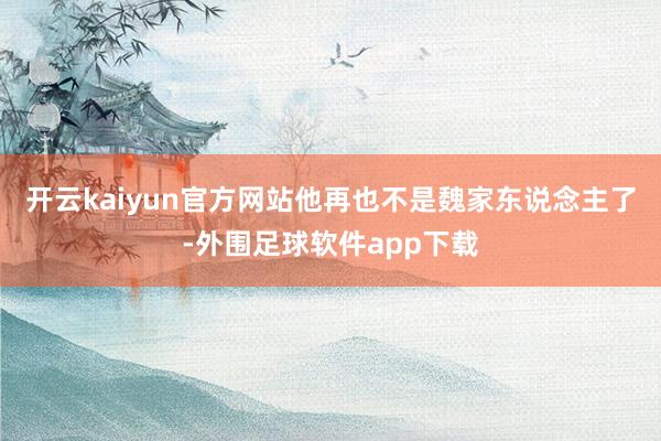 开云kaiyun官方网站他再也不是魏家东说念主了-外围足球软件app下载