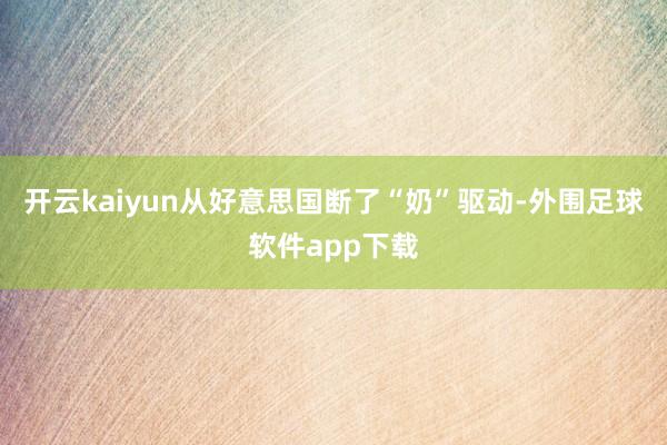 开云kaiyun从好意思国断了“奶”驱动-外围足球软件app下载