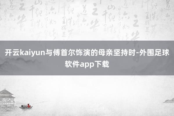 开云kaiyun与傅首尔饰演的母亲坚持时-外围足球软件app下载