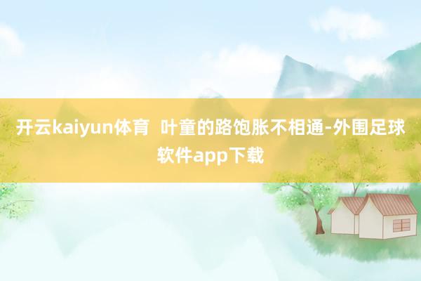 开云kaiyun体育  叶童的路饱胀不相通-外围足球软件app下载