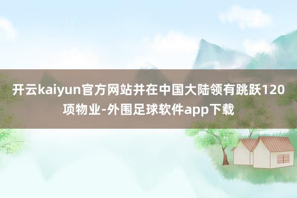 开云kaiyun官方网站并在中国大陆领有跳跃120项物业-外围足球软件app下载