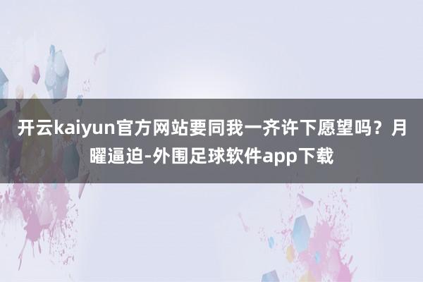 开云kaiyun官方网站要同我一齐许下愿望吗？月曜逼迫-外围足球软件app下载
