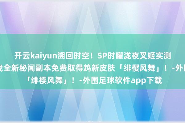 开云kaiyun溯回时空！SP时曜泷夜叉姬实测贯通在此送上！挑战全新秘闻副本免费取得鸩新皮肤「绯樱风舞」！-外围足球软件app下载
