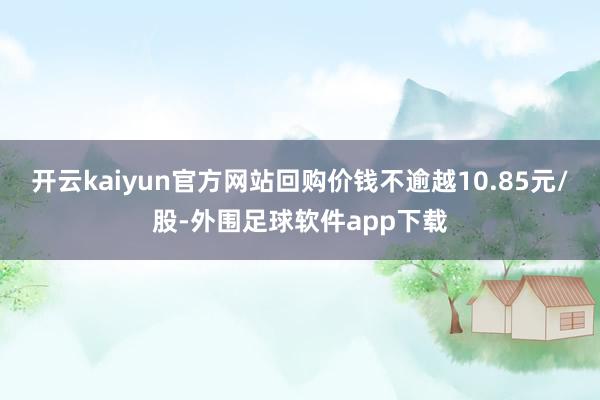 开云kaiyun官方网站回购价钱不逾越10.85元/股-外围足球软件app下载