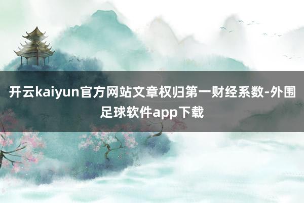 开云kaiyun官方网站文章权归第一财经系数-外围足球软件app下载