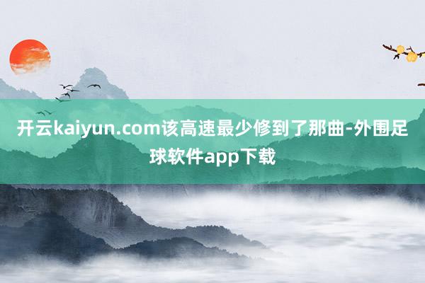 开云kaiyun.com该高速最少修到了那曲-外围足球软件app下载