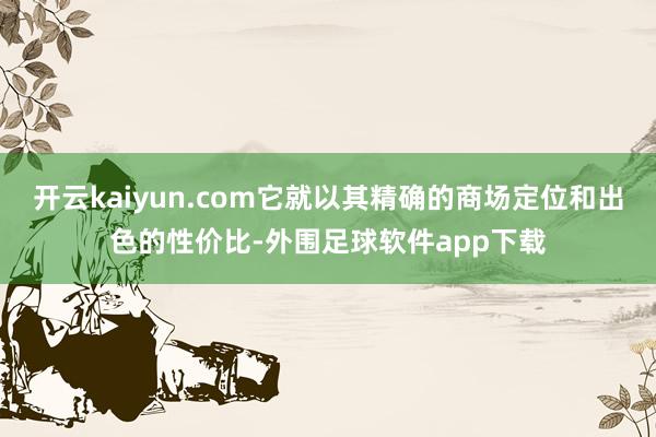 开云kaiyun.com它就以其精确的商场定位和出色的性价比-外围足球软件app下载