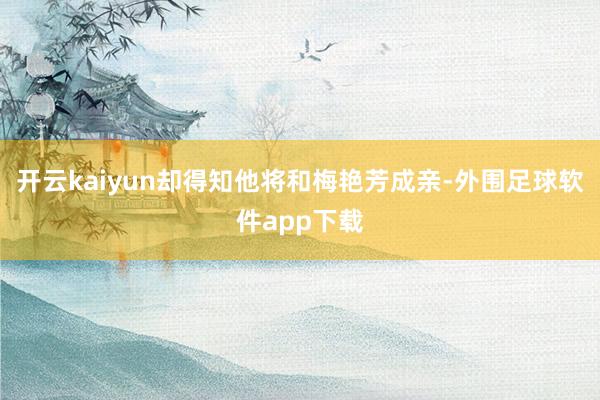 开云kaiyun却得知他将和梅艳芳成亲-外围足球软件app下载