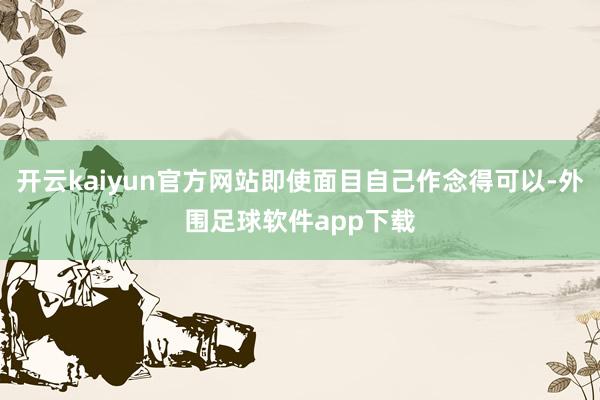 开云kaiyun官方网站即使面目自己作念得可以-外围足球软件app下载