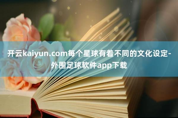 开云kaiyun.com每个星球有着不同的文化设定-外围足球软件app下载