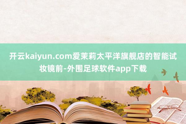 开云kaiyun.com爱茉莉太平洋旗舰店的智能试妆镜前-外围足球软件app下载