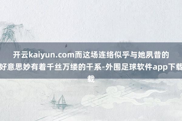 开云kaiyun.com而这场连络似乎与她夙昔的好意思妙有着千丝万缕的干系-外围足球软件app下载