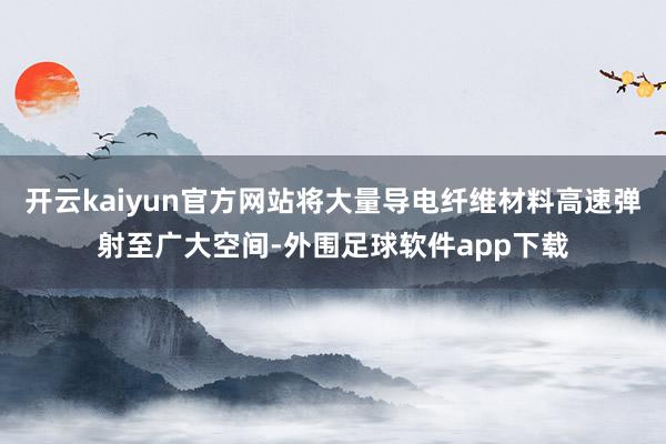 开云kaiyun官方网站将大量导电纤维材料高速弹射至广大空间-外围足球软件app下载
