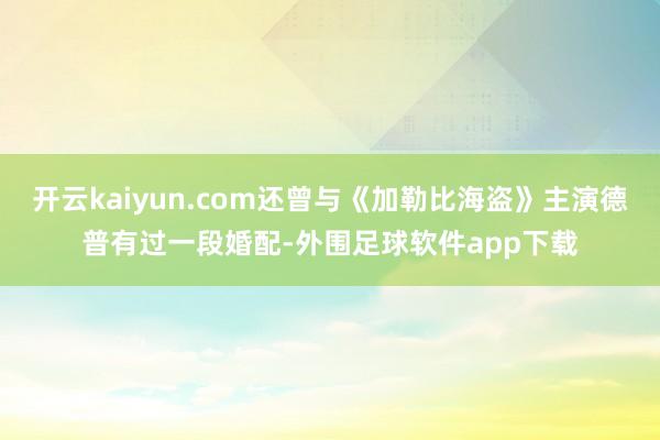 开云kaiyun.com还曾与《加勒比海盗》主演德普有过一段婚配-外围足球软件app下载