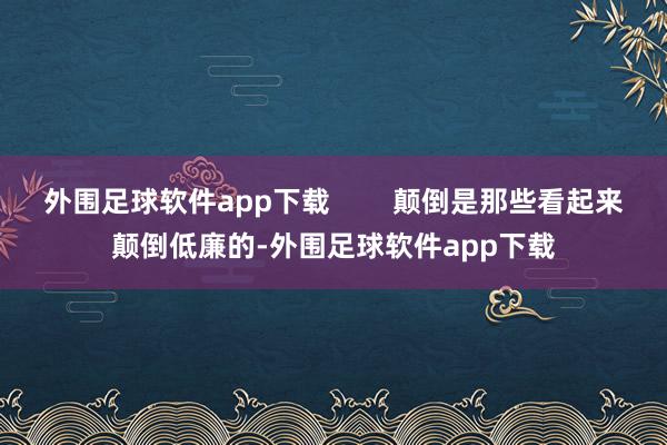 外围足球软件app下载        颠倒是那些看起来颠倒低廉的-外围足球软件app下载